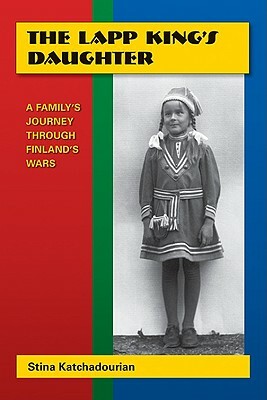 The Lapp King's Daughter: A Family's Journey Through Finland's Wars by Stina Katchadourian