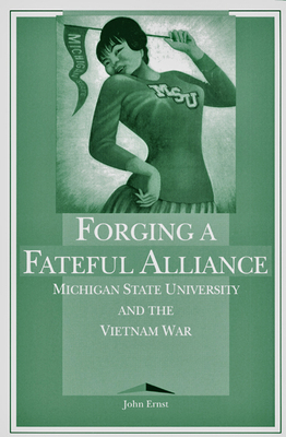 Forging a Fateful Alliance: Michigan State University and the Vietnam War by John Ernst