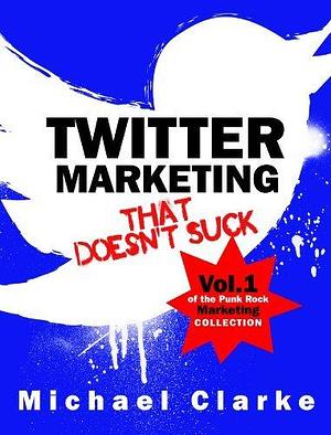 Twitter Marketing That Doesn't Suck: How to Use Twitter to Sell More Stuff, and Rule the World by Michael Clarke, Michael Clarke, Michael Clarke, Steve Ure