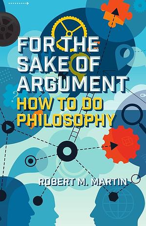 For the Sake of Argument: How to Do Philosophy by Robert M. Martin