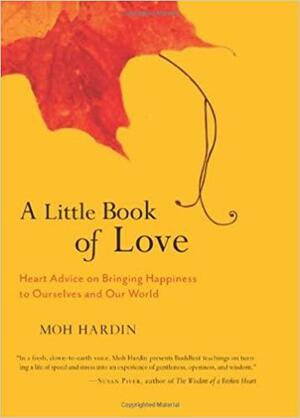 A Little Book of Love: Heart Advice on Bringing Happiness to Ourselves and Our World by Moh Hardin