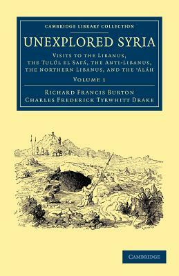 Unexplored Syria: Visits to the Libanus, the Tul L El Saf, the Anti-Libanus, the Northern Libanus, and the 'al H by Charles Frederick Tyrwhitt Drake, Richard Francis Burton