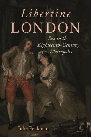 Libertine London: Sex in the Eighteenth-Century Metropolis by Julie Peakman