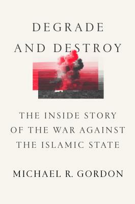 Degrade and Destroy: The Inside Story of the War Against the Islamic State by Michael R. Gordon