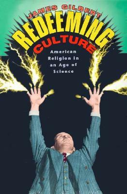 Redeeming Culture: American Religion in an Age of Science by James Gilbert