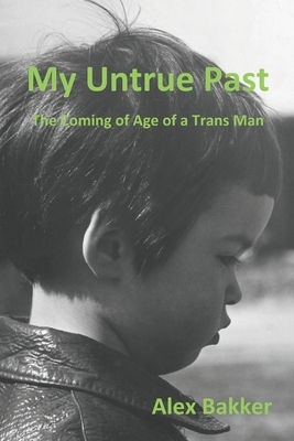 My Untrue Past: The Coming of Age of a Trans Man by Alex Bakker