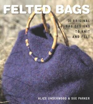 Felted Bags: 30 Original Bag Designs to Knit and Felt by Alice Underwood, Sue Parker