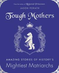 Tough Mothers: Amazing Stories of History's Mightiest Matriarchs by Jason Porath