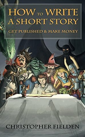 How to Write a Short Story, Get Published & Make Money by Christopher Fielden
