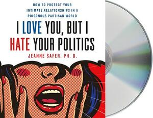 I Love You, But I Hate Your Politics: How to Protect Your Intimate Relationships in a Poisonous Partisan World by Jeanne Safer