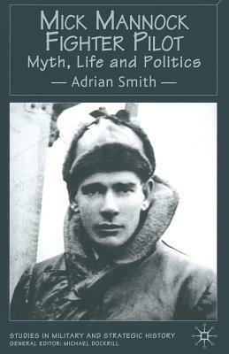 Mick Mannock, Fighter Pilot: Myth, Life and Politics by A. Smith