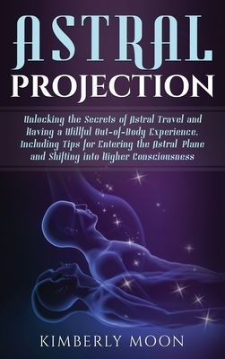 Astral Projection: Unlocking the Secrets of Astral Travel and Having a Willful Out-of-Body Experience, Including Tips for Entering the As by Kimberly Moon