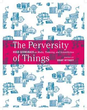 The Perversity of Things: Hugo Gernsback on Media, Tinkering, and Scientifiction by Grant Wythoff, Hugo Gernsback