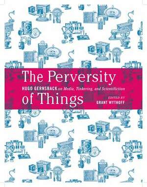 The Perversity of Things: Hugo Gernsback on Media, Tinkering, and Scientifiction by Hugo Gernsback, Grant Wythoff