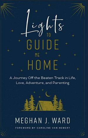 Lights to Guide Me Home: A Journey Off the Beaten Track in Life, Love, Adventure, and Parenting by Meghan J. Ward