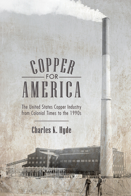 Copper for America: The United States Copper Industry from Colonial Times to the 1990s by Charles K. Hyde