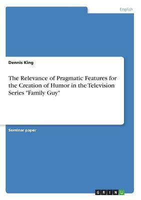 The Relevance of Pragmatic Features for the Creation of Humor in the Television Series Family Guy by Dennis King