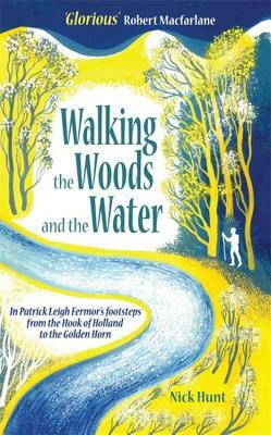 Walking the Woods and the Water: In Patrick Leigh Fermor's Footsteps from the Hook of Holland to the Golden Horn by Nick Hunt