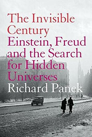 The Invisible Century: Einstein, Freud And The Search For Hidden Univers es by Richard Panek