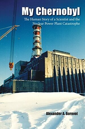 My Chernobyl: The Human Story of a Scientist and the nuclear power Plant Catastrophe by Alexander Borovoi, Gary Dunbar