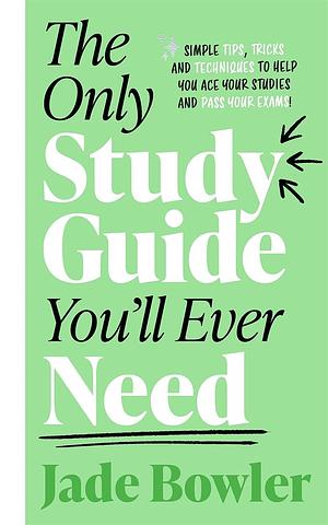 The Only Study Guide You'll Ever Need: Simple tips, tricks and techniques to help you ace your studies and pass your exams! by Jade Bowler, Jade Bowler