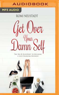 Get Over Your Damn Self: The No-Bs Blueprint to Building a Life-Changing Business by Romi Neustadt