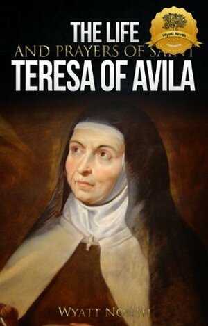 The Life and Prayers of Saint Teresa of Avila by Wyatt North