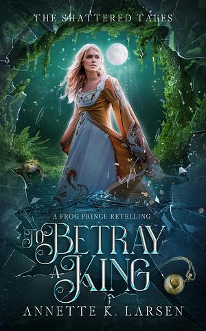 To Betray a King by Annette K. Larsen, Annette K. Larsen