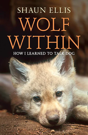 Wolf Within: How I Learned to Talk Dog by Shaun Ellis