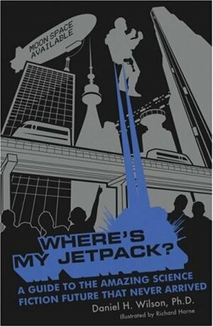 Where's My Jetpack?: A Guide to the Amazing Science Fiction Future That Never Arrived by Daniel H. Wilson, Richard Horne