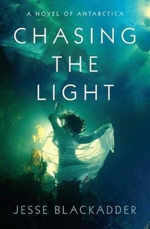 Chasing the Light: A Novel of Antarctica by Jesse Blackadder, Jesse Blackadder