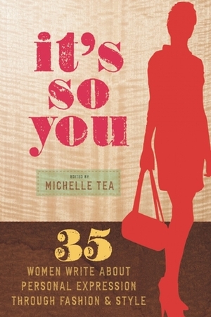 It's So You: 35 Women Write about Personal Expression Through Fashion & Style by Eileen Myles, Sandra Tsing Loh, Parisa Parnian, Beth Lisick, Chelsea Starr, Jenny Shimizu, Dexter Flowers, Sherilyn Connelly, Tara Jepson, Laurie Stone, Kate Bornstein, Rhiannon Argo, Silja J.A. Talvi, Nicole J. Georges, Cookie Woolner, Frances Varian, Ellen Forney, Felicia Luna Lemus, Joey Soloway, Ali Liebegott, Cintra Wilson, Debbie Rasmussen, Michelle Tea, Cindy M. Emch, Kim Gordon, Trina Robbins, Kat Marie Goas, Jewelle L. Gómez, Mary Woronov, Jennifer Blowdryer, Samara Halperin, Mary Christmas, Diane di Prima, Meghan Ward, Adele Bertei, Laura Fraser