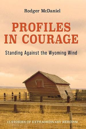 Profiles in Courage: Standing Against the Wyoming Wind by Rodger McDaniel
