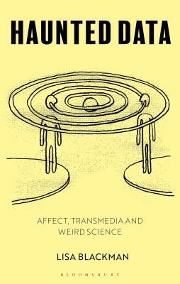 Haunted Data: Affect, Transmedia, Weird Science by Lisa Blackman