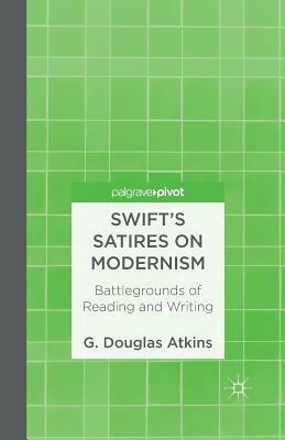 Swift's Satires on Modernism: Battlegrounds of Reading and Writing by G. Douglas Atkins