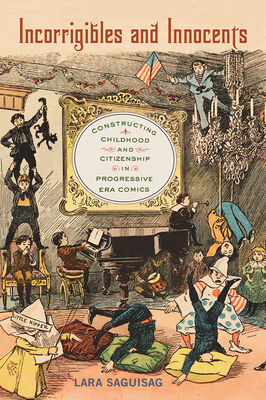 Incorrigibles and Innocents: Constructing Childhood and Citizenship in Progressive Era Comics by Lara Saguisag