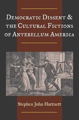 Democratic Dissent and the Cultural Fictions of Antebellum America by Stephen John Hartnett