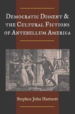 Democratic Dissent and the Cultural Fictions of Antebellum America by Stephen John Hartnett
