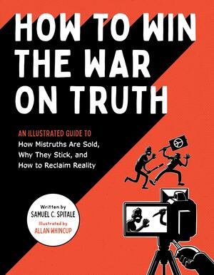 How to Win the War on Truth: An Illustrated Guide to How Mistruths Are Sold, Why They Stick, and How to Reclaim Reality by Samuel C. Spitale