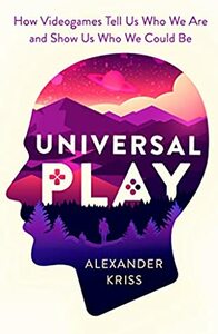 Universal Play: How Videogames Tell Us Who We Are and Show Us Who We Could Be by Alexander Kriss