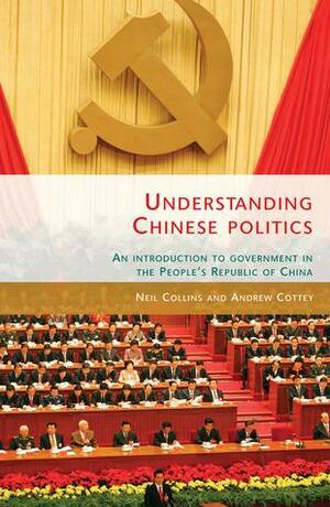 Understanding Chinese Politics: An Introduction to Government in the People's Republic of China by Neil Collins, Andrew Cottey