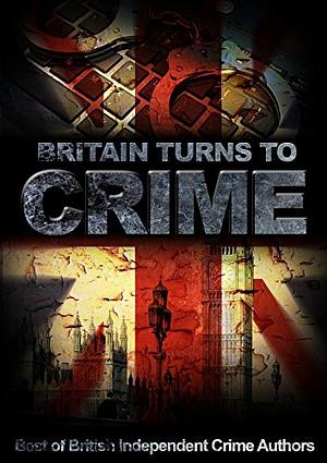 Britain Turns To Crime: Best of British Independent Crime Authors by Celina Grace, Kathryn McMaster, J.A. Armitage, Keith Dixon, Ian Pattinson, Tim Walker, Lynda Wilcox, A.D. Davies