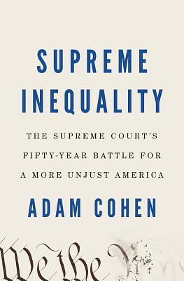 Supreme Inequality: The Supreme Court's Fifty-Year Battle for a More Unjust America by Adam Cohen