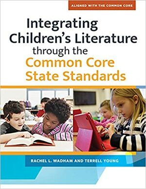 Integrating Children's Literature through the Common Core State Standards by Terrell A. Young, Rachel L. Wadham