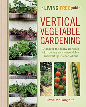 Vertical Vegetable Gardening: A Living Free Guide by Chris McLaughlin