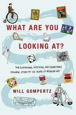 What Are You Looking At?: The Surprising, Shocking, and Sometimes Strange Story of 150 Years of Modern Art by Will Gompertz