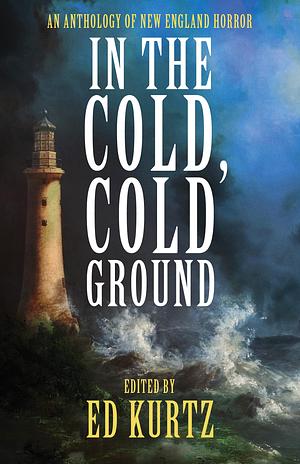 In the Cold, Cold Ground: An Anthology of New England Horror by Willamd Carl, Kristin Dearborn, Ed Kurtz, Ed Kurtz
