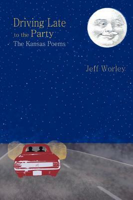 Driving Late to the Party: The Kansas Poems by Jeff Worley