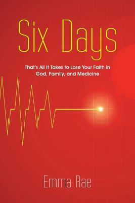 Six Days: That's All It Takes to Lose Your Faith in God, Family, and Medicine by Emma Rae