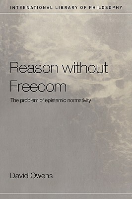 Reason Without Freedom: The Problem of Epistemic Normativity by David Owens